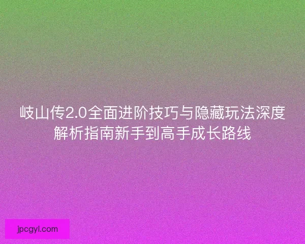 岐山传2.0全面进阶技巧与隐藏玩法深度解析指南新手到高手成长路线