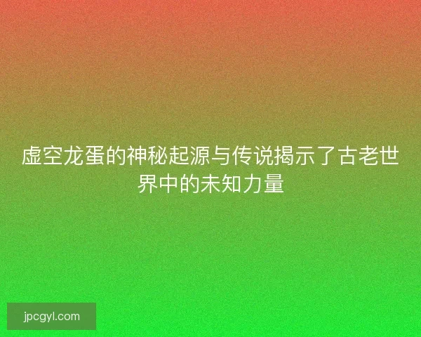 虚空龙蛋的神秘起源与传说揭示了古老世界中的未知力量