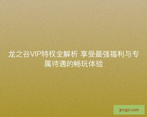 龙之谷VIP特权全解析 享受最强福利与专属待遇的畅玩体验 龙之谷VIP特权全解析 享受最强福利与专属待遇的畅玩体验