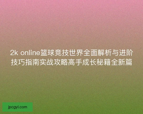 2k online篮球竞技世界全面解析与进阶技巧指南实战攻略高手成长秘籍全新篇 2k online篮球竞技世界全面解析与进阶技巧指南实战攻略高手成长秘籍全新篇