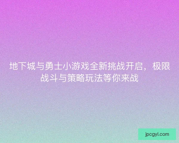 地下城与勇士小游戏全新挑战开启,极限战斗与策略玩法等你来战 地下城与勇士小游戏全新挑战开启,极限战斗与策略玩法等你来战