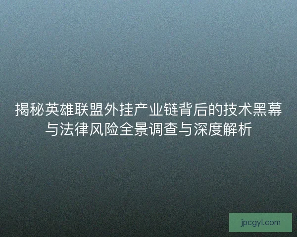 揭秘英雄联盟外挂产业链背后的技术黑幕与法律风险全景调查与深度解析 揭秘英雄联盟外挂产业链背后的技术黑幕与法律风险全景调查与深度解析