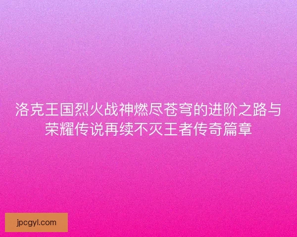 洛克王国烈火战神燃尽苍穹的进阶之路与荣耀传说再续不灭王者传奇篇章 洛克王国烈火战神燃尽苍穹的进阶之路与荣耀传说再续不灭王者传奇篇章