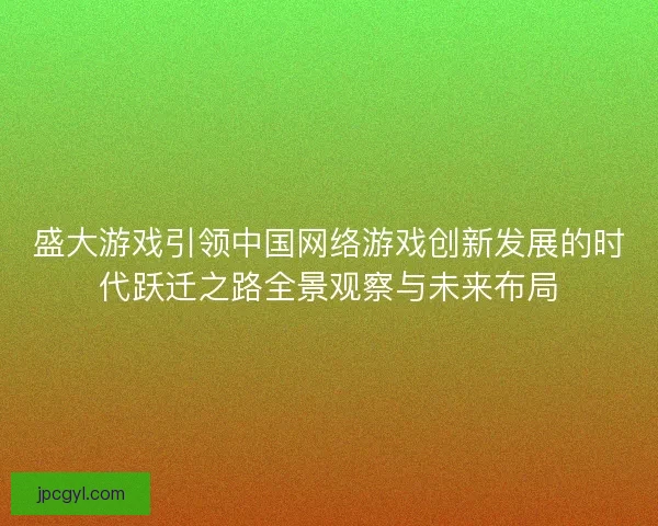 盛大游戏引领中国网络游戏创新发展的时代跃迁之路全景观察与未来布局
