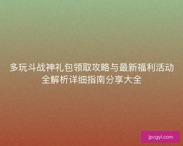 多玩斗战神礼包领取攻略与最新福利活动全解析详细指南分享大全