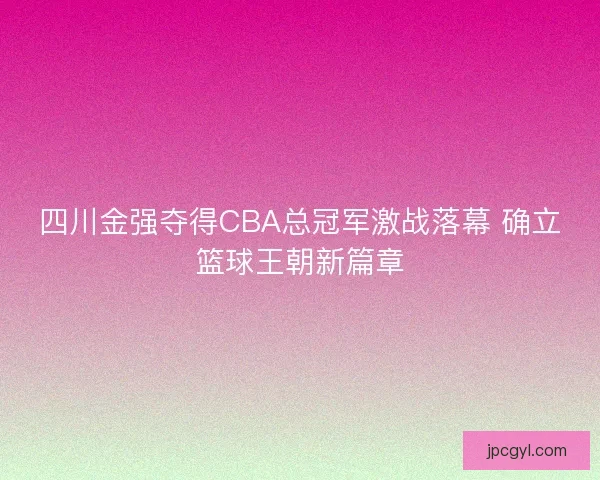 四川金强夺得CBA总冠军激战落幕 确立篮球王朝新篇章