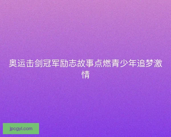 奥运击剑冠军励志故事点燃青少年追梦激情