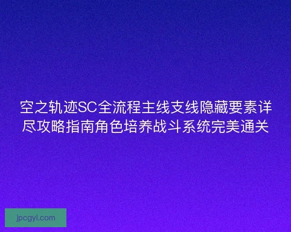 空之轨迹SC全流程主线支线隐藏要素详尽攻略指南角色培养战斗系统完美通关