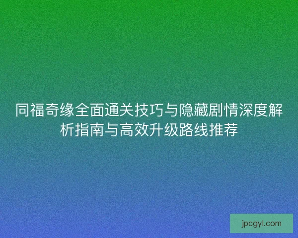 同福奇缘全面通关技巧与隐藏剧情深度解析指南与高效升级路线推荐