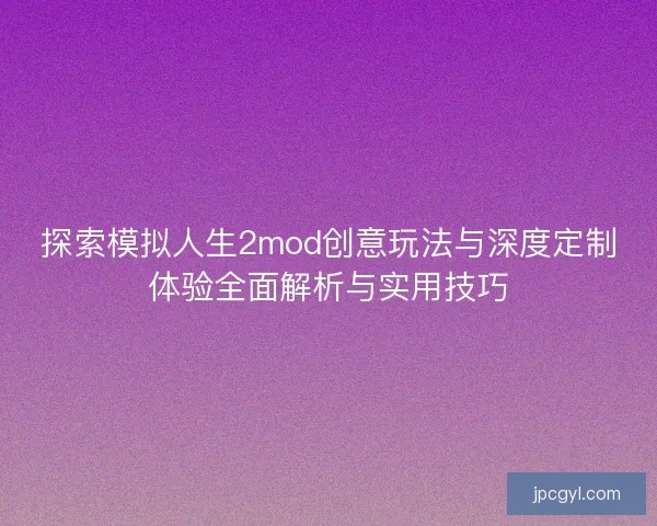 探索模拟人生2mod创意玩法与深度定制体验全面解析与实用技巧 探索模拟人生2mod创意玩法与深度定制体验全面解析与实用技巧