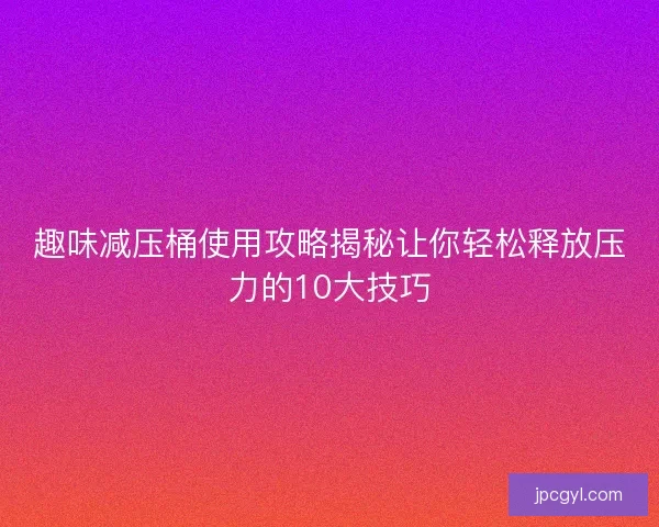 趣味减压桶使用攻略揭秘让你轻松释放压力的10大技巧