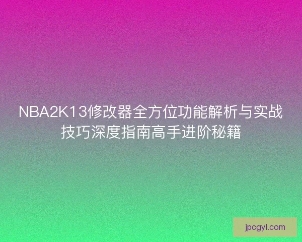 NBA2K13修改器全方位功能解析与实战技巧深度指南高手进阶秘籍