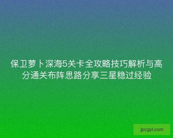 保卫萝卜深海5关卡全攻略技巧解析与高分通关布阵思路分享三星稳过经验