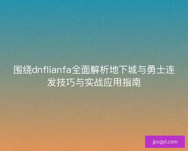 围绕dnflianfa全面解析地下城与勇士连发技巧与实战应用指南