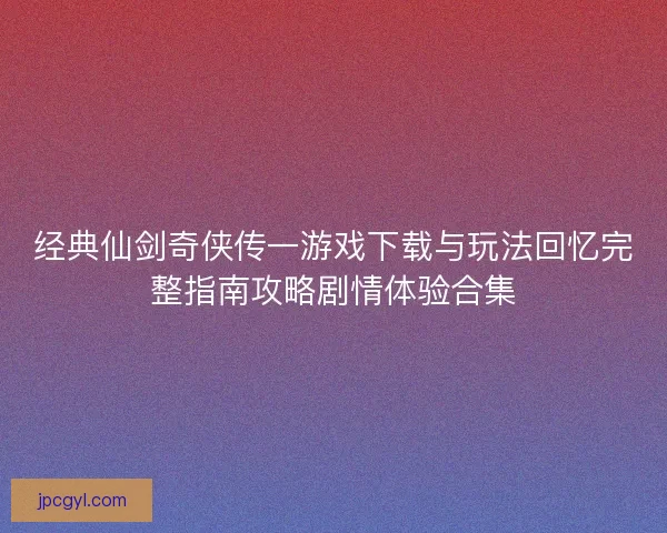 经典仙剑奇侠传一游戏下载与玩法回忆完整指南攻略剧情体验合集