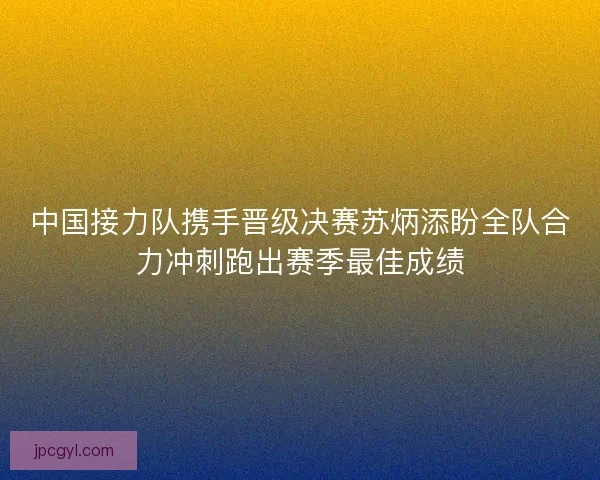 中国接力队携手晋级决赛苏炳添盼全队合力冲刺跑出赛季最佳成绩