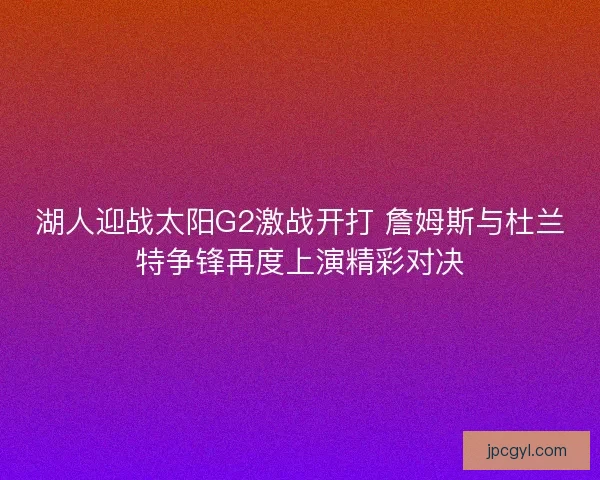 湖人迎战太阳G2激战开打 詹姆斯与杜兰特争锋再度上演精彩对决