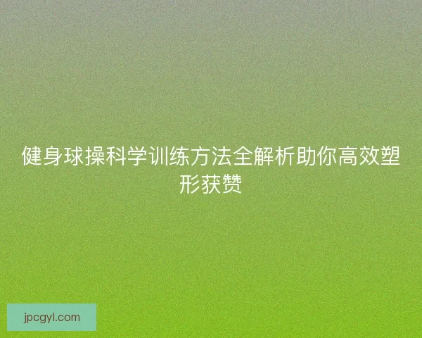 健身球操科学训练方法全解析助你高效塑形获赞
