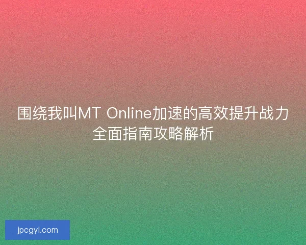 围绕我叫MT Online加速的高效提升战力全面指南攻略解析