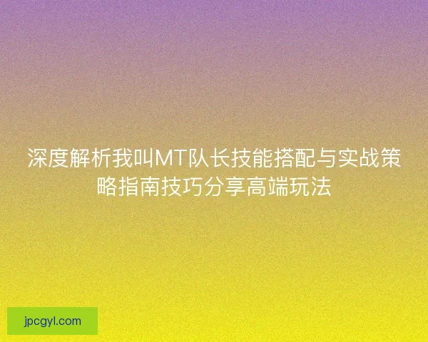 深度解析我叫MT队长技能搭配与实战策略指南技巧分享高端玩法