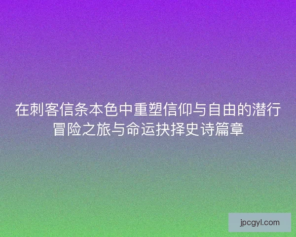 在刺客信条本色中重塑信仰与自由的潜行冒险之旅与命运抉择史诗篇章 在刺客信条本色中重塑信仰与自由的潜行冒险之旅与命运抉择史诗篇章